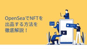 OpenSeaでNFTを出品する方法を徹底解説！